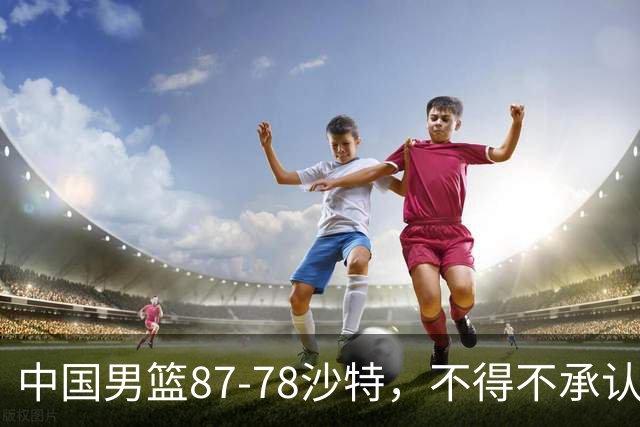 中国男篮87-78沙特，不得不承认6事实，廖三宁余嘉豪越战越勇，半决赛对阵日本郭士强压力大